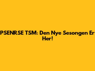 PSENRSE TSM: Den Nye Sesongen Er Her!