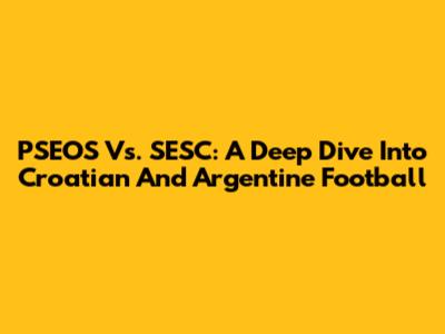 PSEOS Vs. SESC: A Deep Dive Into Croatian And Argentine Football