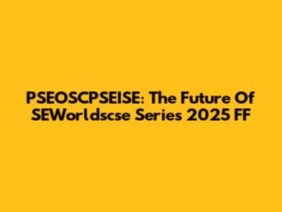 PSEOSCPSEISE: The Future Of SEWorldscse Series 2025 FF