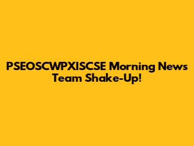 PSEOSCWPXISCSE Morning News Team Shake-Up!