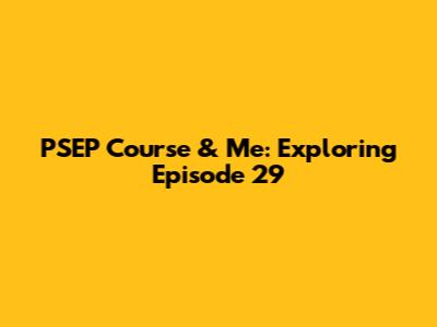 PSEP Course & Me: Exploring Episode 29