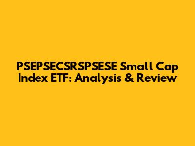 PSEPSECSRSPSESE Small Cap Index ETF: Analysis & Review