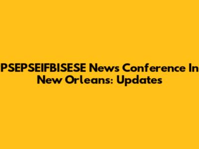 PSEPSEIFBISESE News Conference In New Orleans: Updates