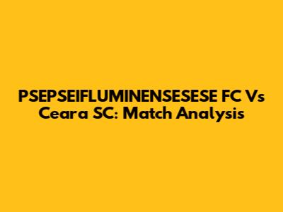 PSEPSEIFLUMINENSESESE FC Vs Ceara SC: Match Analysis