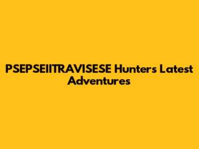 PSEPSEIITRAVISESE Hunter's Latest Adventures