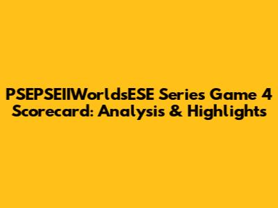 PSEPSEIIWorldsESE Series Game 4 Scorecard: Analysis & Highlights