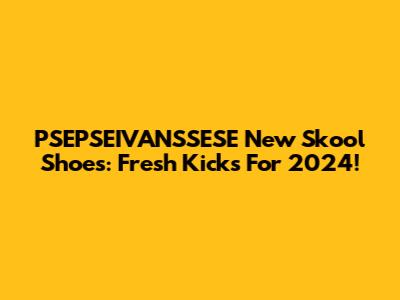PSEPSEIVANSSESE New Skool Shoes: Fresh Kicks For 2024!