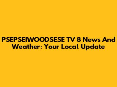 PSEPSEIWOODSESE TV 8 News And Weather: Your Local Update