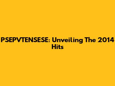 PSEPVTENSESE: Unveiling The 2014 Hits
