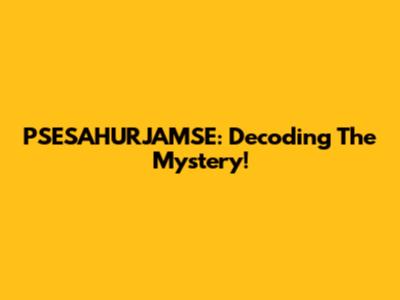 PSESAHURJAMSE: Decoding The Mystery!