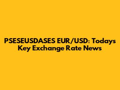 PSESEUSDASES EUR/USD: Today's Key Exchange Rate News