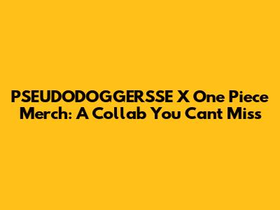 PSEUDODOGGERSSE X One Piece Merch: A Collab You Can't Miss