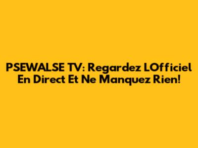 PSEWALSE TV: Regardez L'Officiel En Direct Et Ne Manquez Rien!