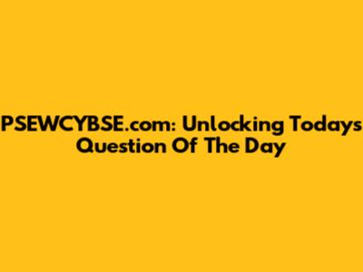PSEWCYBSE.com: Unlocking Today's Question Of The Day