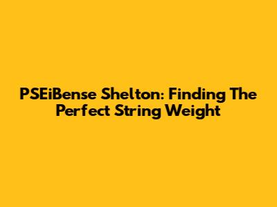 PSEiBense Shelton: Finding The Perfect String Weight