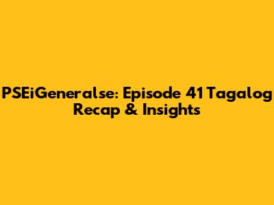 PSEiGeneralse: Episode 41 Tagalog Recap & Insights