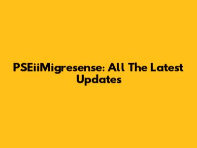 PSEiiMigresense: All The Latest Updates