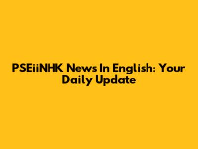 PSEiiNHK News In English: Your Daily Update