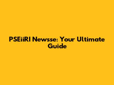 PSEiiRI Newsse: Your Ultimate Guide