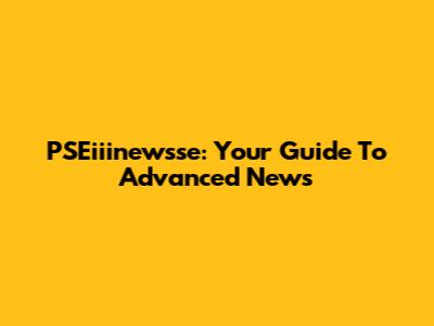 PSEiiinewsse: Your Guide To Advanced News