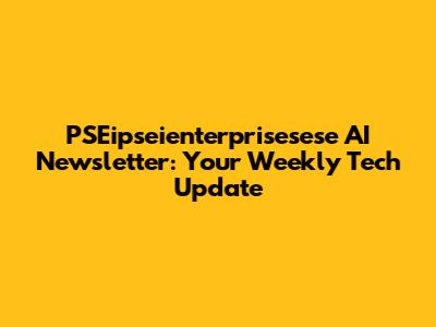 PSEipseienterprisesese AI Newsletter: Your Weekly Tech Update