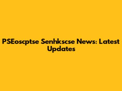 PSEoscptse Senhkscse News: Latest Updates