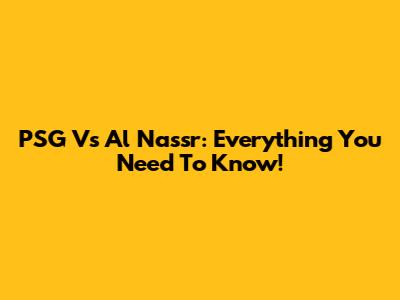 PSG Vs Al Nassr: Everything You Need To Know!