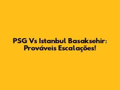 PSG Vs Istanbul Basaksehir: Prováveis Escalações!
