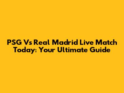 PSG Vs Real Madrid Live Match Today: Your Ultimate Guide