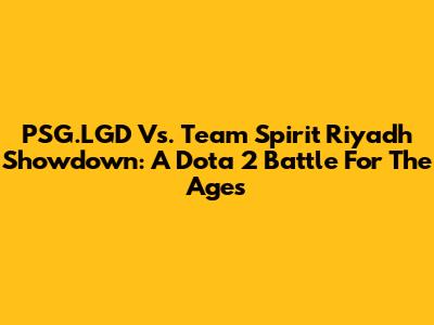 PSG.LGD Vs. Team Spirit Riyadh Showdown: A Dota 2 Battle For The Ages