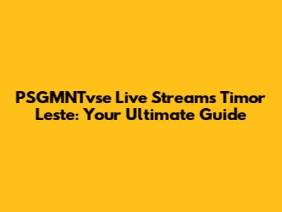 PSGMNTvse Live Streams Timor Leste: Your Ultimate Guide