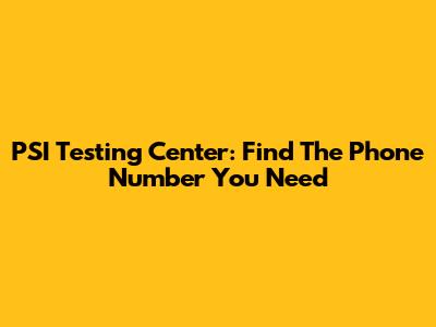 PSI Testing Center: Find The Phone Number You Need