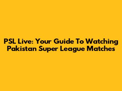PSL Live: Your Guide To Watching Pakistan Super League Matches