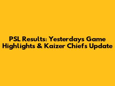 PSL Results: Yesterday's Game Highlights & Kaizer Chiefs Update