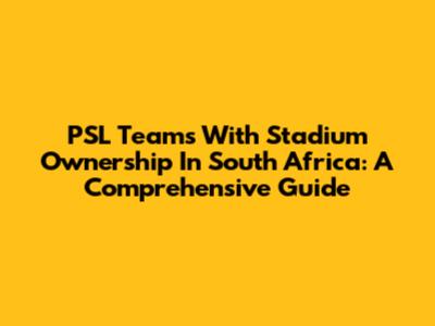 PSL Teams With Stadium Ownership In South Africa: A Comprehensive Guide