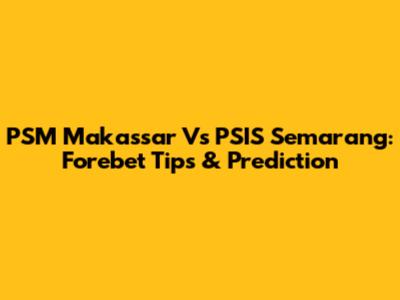 PSM Makassar Vs PSIS Semarang: Forebet Tips & Prediction