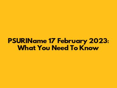 PSURIName 17 February 2023: What You Need To Know