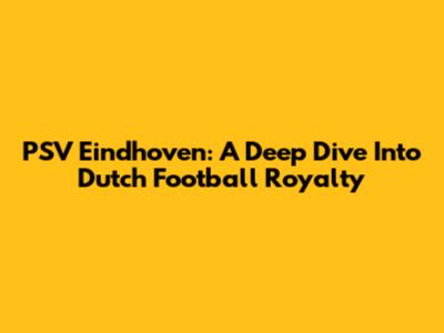 PSV Eindhoven: A Deep Dive Into Dutch Football Royalty