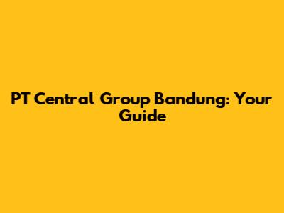 PT Central Group Bandung: Your Guide