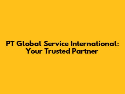 PT Global Service International: Your Trusted Partner