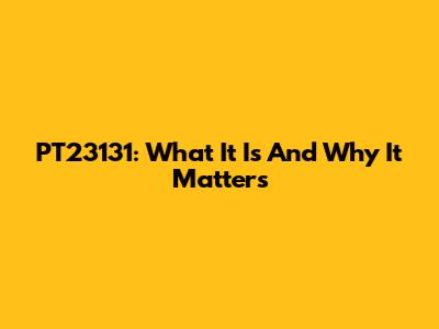 PT23131: What It Is And Why It Matters