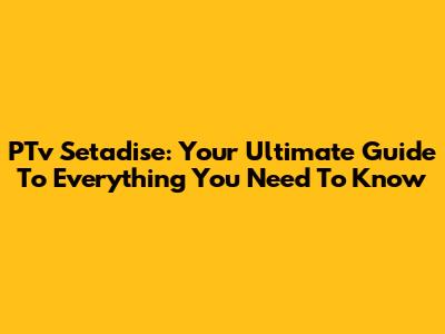 PTv Setadise: Your Ultimate Guide To Everything You Need To Know