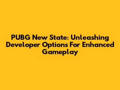 PUBG New State: Unleashing Developer Options For Enhanced Gameplay