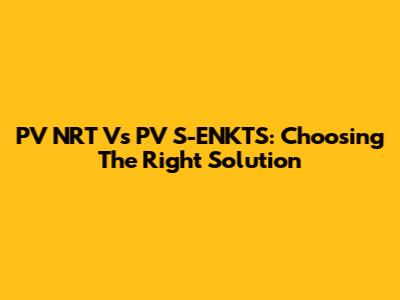 PV NRT Vs PV S-ENKTS: Choosing The Right Solution