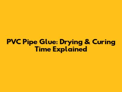 PVC Pipe Glue: Drying & Curing Time Explained