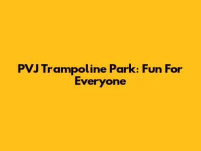 PVJ Trampoline Park: Fun For Everyone
