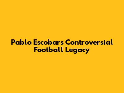 Pablo Escobar's Controversial Football Legacy
