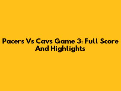 Pacers Vs Cavs Game 3: Full Score And Highlights