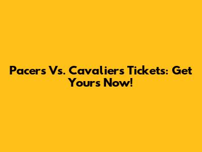 Pacers Vs. Cavaliers Tickets: Get Yours Now!