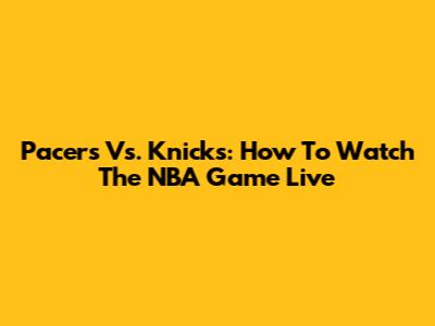 Pacers Vs. Knicks: How To Watch The NBA Game Live